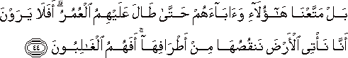 بَلْ مَتَّعْنَا هَٰؤُلَاءِ وَآبَاءَهُمْ حَتَّىٰ طَالَ عَلَيْهِمُ الْعُمُرُ ۗ أَفَلَا يَرَوْنَ أَنَّا نَأْتِي الْأَرْضَ نَنْقُصُهَا مِنْ أَطْرَافِهَا ۚ أَفَهُمُ الْغَالِبُونَ بَلْ مَتَّعْنَا هَٰؤُلَاءِ وَآبَاءَهُمْ حَتَّىٰ طَالَ عَلَيْهِمُ الْعُمُرُ ۗ أَفَلَا يَرَوْنَ أَنَّا نَأْتِي الْأَرْضَ نَنْقُصُهَا مِنْ أَطْرَافِهَا ۚ أَفَهُمُ الْغَالِبُونَ