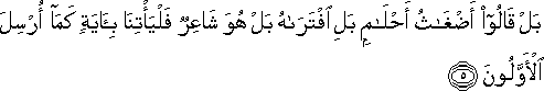 بَلْ قَالُوا أَضْغَاثُ أَحْلَامٍ بَلِ افْتَرَاهُ بَلْ هُوَ شَاعِرٌ فَلْيَأْتِنَا بِآيَةٍ كَمَا أُرْسِلَ الْأَوَّلُونَ