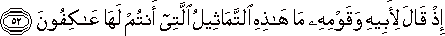 إِذْ قَالَ لِأَبِيهِ وَقَوْمِهِ مَا هَٰذِهِ التَّمَاثِيلُ الَّتِي أَنْتُمْ لَهَا عَاكِفُونَ إِذْ قَالَ لِأَبِيهِ وَقَوْمِهِ مَا هَٰذِهِ التَّمَاثِيلُ الَّتِي أَنْتُمْ لَهَا عَاكِفُونَ