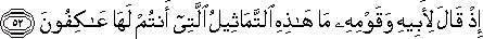 إِذْ قَالَ لِأَبِيهِ وَقَوْمِهِ مَا هَٰذِهِ التَّمَاثِيلُ الَّتِي أَنْتُمْ لَهَا عَاكِفُونَ