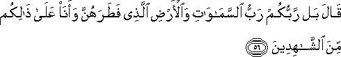 قَالَ بَلْ رَبُّكُمْ رَبُّ السَّمَاوَاتِ وَالْأَرْضِ الَّذِي فَطَرَهُنَّ وَأَنَا عَلَىٰ ذَٰلِكُمْ مِنَ الشَّاهِدِينَ قَالَ بَلْ رَبُّكُمْ رَبُّ السَّمَاوَاتِ وَالْأَرْضِ الَّذِي فَطَرَهُنَّ وَأَنَا عَلَىٰ ذَٰلِكُمْ مِنَ الشَّاهِدِينَ