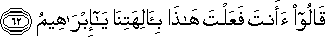 قَالُوا أَأَنْتَ فَعَلْتَ هَٰذَا بِآلِهَتِنَا يَا إِبْرَاهِيمُ