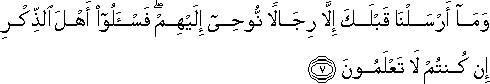 وَمَا أَرْسَلْنَا قَبْلَكَ إِلَّا رِجَالًا نُوحِي إِلَيْهِمْ ۖ فَاسْأَلُوا أَهْلَ الذِّكْرِ إِنْ كُنْتُمْ لَا تَعْلَمُونَ