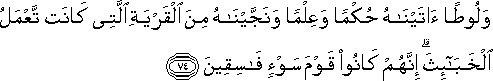 وَلُوطًا آتَيْنَاهُ حُكْمًا وَعِلْمًا وَنَجَّيْنَاهُ مِنَ الْقَرْيَةِ الَّتِي كَانَتْ تَعْمَلُ الْخَبَائِثَ ۗ إِنَّهُمْ كَانُوا قَوْمَ سَوْءٍ فَاسِقِينَ