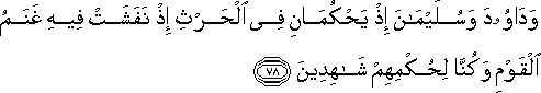 وَدَاوُودَ وَسُلَيْمَانَ إِذْ يَحْكُمَانِ فِي الْحَرْثِ إِذْ نَفَشَتْ فِيهِ غَنَمُ الْقَوْمِ وَكُنَّا لِحُكْمِهِمْ شَاهِدِينَ