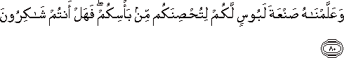 وَعَلَّمْنَاهُ صَنْعَةَ لَبُوسٍ لَكُمْ لِتُحْصِنَكُمْ مِنْ بَأْسِكُمْ ۖ فَهَلْ أَنْتُمْ شَاكِرُونَ