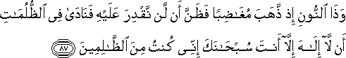 وَذَا النُّونِ إِذْ ذَهَبَ مُغَاضِبًا فَظَنَّ أَنْ لَنْ نَقْدِرَ عَلَيْهِ فَنَادَىٰ فِي الظُّلُمَاتِ أَنْ لَا إِلَٰهَ إِلَّا أَنْتَ سُبْحَانَكَ إِنِّي كُنْتُ مِنَ الظَّالِمِينَ