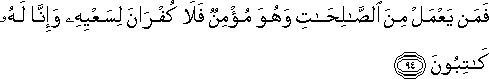 فَمَنْ يَعْمَلْ مِنَ الصَّالِحَاتِ وَهُوَ مُؤْمِنٌ فَلَا كُفْرَانَ لِسَعْيِهِ وَإِنَّا لَهُ كَاتِبُونَ