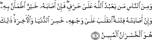 وَمِنَ النَّاسِ مَنْ يَعْبُدُ اللَّهَ عَلَىٰ حَرْفٍ ۖ فَإِنْ أَصَابَهُ خَيْرٌ اطْمَأَنَّ بِهِ ۖ وَإِنْ أَصَابَتْهُ فِتْنَةٌ انْقَلَبَ عَلَىٰ وَجْهِهِ خَسِرَ الدُّنْيَا وَالْآخِرَةَ ۚ ذَٰلِكَ هُوَ الْخُسْرَانُ الْمُبِينُ