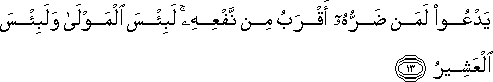 يَدْعُو لَمَنْ ضَرُّهُ أَقْرَبُ مِنْ نَفْعِهِ ۚ لَبِئْسَ الْمَوْلَىٰ وَلَبِئْسَ الْعَشِيرُ