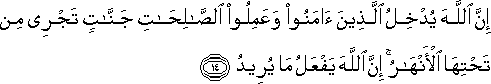 إِنَّ اللَّهَ يُدْخِلُ الَّذِينَ آمَنُوا وَعَمِلُوا الصَّالِحَاتِ جَنَّاتٍ تَجْرِي مِنْ تَحْتِهَا الْأَنْهَارُ ۚ إِنَّ اللَّهَ يَفْعَلُ مَا يُرِيدُ