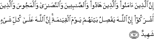 إِنَّ الَّذِينَ آمَنُوا وَالَّذِينَ هَادُوا وَالصَّابِئِينَ وَالنَّصَارَىٰ وَالْمَجُوسَ وَالَّذِينَ أَشْرَكُوا إِنَّ اللَّهَ يَفْصِلُ بَيْنَهُمْ يَوْمَ الْقِيَامَةِ ۚ إِنَّ اللَّهَ عَلَىٰ كُلِّ شَيْءٍ شَهِيدٌ