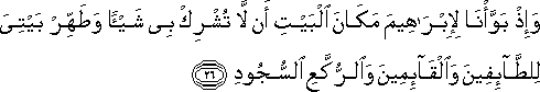 وَإِذْ بَوَّأْنَا لِإِبْرَاهِيمَ مَكَانَ الْبَيْتِ أَنْ لَا تُشْرِكْ بِي شَيْئًا وَطَهِّرْ بَيْتِيَ لِلطَّائِفِينَ وَالْقَائِمِينَ وَالرُّكَّعِ السُّجُودِ