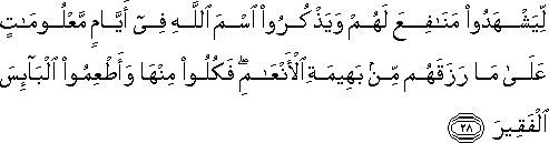 لِيَشْهَدُوا مَنَافِعَ لَهُمْ وَيَذْكُرُوا اسْمَ اللَّهِ فِي أَيَّامٍ مَعْلُومَاتٍ عَلَىٰ مَا رَزَقَهُمْ مِنْ بَهِيمَةِ الْأَنْعَامِ ۖ فَكُلُوا مِنْهَا وَأَطْعِمُوا الْبَائِسَ الْفَقِيرَ لِيَشْهَدُوا مَنَافِعَ لَهُمْ وَيَذْكُرُوا اسْمَ اللَّهِ فِي أَيَّامٍ مَعْلُومَاتٍ عَلَىٰ مَا رَزَقَهُمْ مِنْ بَهِيمَةِ الْأَنْعَامِ ۖ فَكُلُوا مِنْهَا وَأَطْعِمُوا الْبَائِسَ الْفَقِيرَ