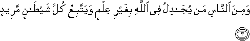 وَمِنَ النَّاسِ مَنْ يُجَادِلُ فِي اللَّهِ بِغَيْرِ عِلْمٍ وَيَتَّبِعُ كُلَّ شَيْطَانٍ مَرِيدٍ