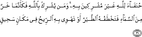 حُنَفَاءَ لِلَّهِ غَيْرَ مُشْرِكِينَ بِهِ ۚ وَمَنْ يُشْرِكْ بِاللَّهِ فَكَأَنَّمَا خَرَّ مِنَ السَّمَاءِ فَتَخْطَفُهُ الطَّيْرُ أَوْ تَهْوِي بِهِ الرِّيحُ فِي مَكَانٍ سَحِيقٍ