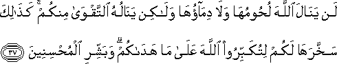 لَنْ يَنَالَ اللَّهَ لُحُومُهَا وَلَا دِمَاؤُهَا وَلَٰكِنْ يَنَالُهُ التَّقْوَىٰ مِنْكُمْ ۚ كَذَٰلِكَ سَخَّرَهَا لَكُمْ لِتُكَبِّرُوا اللَّهَ عَلَىٰ مَا هَدَاكُمْ ۗ وَبَشِّرِ الْمُحْسِنِينَ