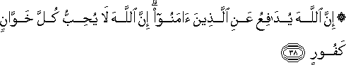 إِنَّ اللَّهَ يُدَافِعُ عَنِ الَّذِينَ آمَنُوا ۗ إِنَّ اللَّهَ لَا يُحِبُّ كُلَّ خَوَّانٍ كَفُورٍ