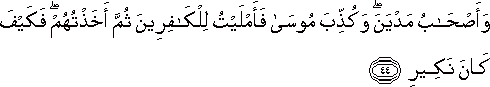 وَأَصْحَابُ مَدْيَنَ ۖ وَكُذِّبَ مُوسَىٰ فَأَمْلَيْتُ لِلْكَافِرِينَ ثُمَّ أَخَذْتُهُمْ ۖ فَكَيْفَ كَانَ نَكِيرِ وَأَصْحَابُ مَدْيَنَ ۖ وَكُذِّبَ مُوسَىٰ فَأَمْلَيْتُ لِلْكَافِرِينَ ثُمَّ أَخَذْتُهُمْ ۖ فَكَيْفَ كَانَ نَكِيرِ