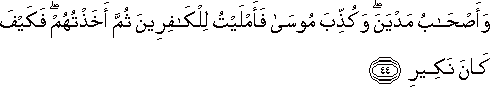 وَأَصْحَابُ مَدْيَنَ ۖ وَكُذِّبَ مُوسَىٰ فَأَمْلَيْتُ لِلْكَافِرِينَ ثُمَّ أَخَذْتُهُمْ ۖ فَكَيْفَ كَانَ نَكِيرِ