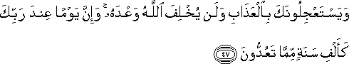 وَيَسْتَعْجِلُونَكَ بِالْعَذَابِ وَلَنْ يُخْلِفَ اللَّهُ وَعْدَهُ ۚ وَإِنَّ يَوْمًا عِنْدَ رَبِّكَ كَأَلْفِ سَنَةٍ مِمَّا تَعُدُّونَ