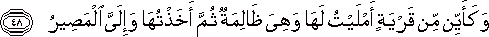 وَكَأَيِّنْ مِنْ قَرْيَةٍ أَمْلَيْتُ لَهَا وَهِيَ ظَالِمَةٌ ثُمَّ أَخَذْتُهَا وَإِلَيَّ الْمَصِيرُ وَكَأَيِّنْ مِنْ قَرْيَةٍ أَمْلَيْتُ لَهَا وَهِيَ ظَالِمَةٌ ثُمَّ أَخَذْتُهَا وَإِلَيَّ الْمَصِيرُ