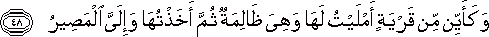 وَكَأَيِّنْ مِنْ قَرْيَةٍ أَمْلَيْتُ لَهَا وَهِيَ ظَالِمَةٌ ثُمَّ أَخَذْتُهَا وَإِلَيَّ الْمَصِيرُ