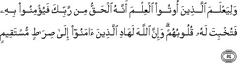 وَلِيَعْلَمَ الَّذِينَ أُوتُوا الْعِلْمَ أَنَّهُ الْحَقُّ مِنْ رَبِّكَ فَيُؤْمِنُوا بِهِ فَتُخْبِتَ لَهُ قُلُوبُهُمْ ۗ وَإِنَّ اللَّهَ لَهَادِ الَّذِينَ آمَنُوا إِلَىٰ صِرَاطٍ مُسْتَقِيمٍ