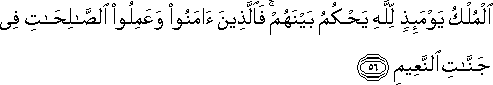 الْمُلْكُ يَوْمَئِذٍ لِلَّهِ يَحْكُمُ بَيْنَهُمْ ۚ فَالَّذِينَ آمَنُوا وَعَمِلُوا الصَّالِحَاتِ فِي جَنَّاتِ النَّعِيمِ