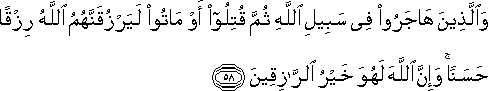 وَالَّذِينَ هَاجَرُوا فِي سَبِيلِ اللَّهِ ثُمَّ قُتِلُوا أَوْ مَاتُوا لَيَرْزُقَنَّهُمُ اللَّهُ رِزْقًا حَسَنًا ۚ وَإِنَّ اللَّهَ لَهُوَ خَيْرُ الرَّازِقِينَ