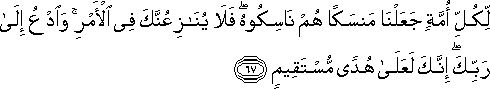 لِكُلِّ أُمَّةٍ جَعَلْنَا مَنْسَكًا هُمْ نَاسِكُوهُ ۖ فَلَا يُنَازِعُنَّكَ فِي الْأَمْرِ ۚ وَادْعُ إِلَىٰ رَبِّكَ ۖ إِنَّكَ لَعَلَىٰ هُدًى مُسْتَقِيمٍ