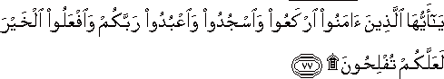 يَا أَيُّهَا الَّذِينَ آمَنُوا ارْكَعُوا وَاسْجُدُوا وَاعْبُدُوا رَبَّكُمْ وَافْعَلُوا الْخَيْرَ لَعَلَّكُمْ تُفْلِحُونَ ۩