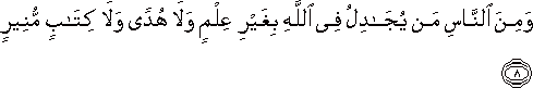 وَمِنَ النَّاسِ مَنْ يُجَادِلُ فِي اللَّهِ بِغَيْرِ عِلْمٍ وَلَا هُدًى وَلَا كِتَابٍ مُنِيرٍ وَمِنَ النَّاسِ مَنْ يُجَادِلُ فِي اللَّهِ بِغَيْرِ عِلْمٍ وَلَا هُدًى وَلَا كِتَابٍ مُنِيرٍ