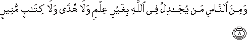 وَمِنَ النَّاسِ مَنْ يُجَادِلُ فِي اللَّهِ بِغَيْرِ عِلْمٍ وَلَا هُدًى وَلَا كِتَابٍ مُنِيرٍ