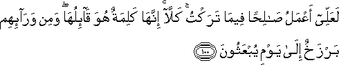 لَعَلِّي أَعْمَلُ صَالِحًا فِيمَا تَرَكْتُ ۚ كَلَّا ۚ إِنَّهَا كَلِمَةٌ هُوَ قَائِلُهَا ۖ وَمِنْ وَرَائِهِمْ بَرْزَخٌ إِلَىٰ يَوْمِ يُبْعَثُونَ