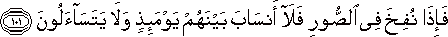 فَإِذَا نُفِخَ فِي الصُّورِ فَلَا أَنْسَابَ بَيْنَهُمْ يَوْمَئِذٍ وَلَا يَتَسَاءَلُونَ