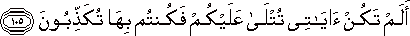 أَلَمْ تَكُنْ آيَاتِي تُتْلَىٰ عَلَيْكُمْ فَكُنْتُمْ بِهَا تُكَذِّبُونَ أَلَمْ تَكُنْ آيَاتِي تُتْلَىٰ عَلَيْكُمْ فَكُنْتُمْ بِهَا تُكَذِّبُونَ