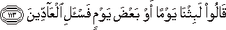 قَالُوا لَبِثْنَا يَوْمًا أَوْ بَعْضَ يَوْمٍ فَاسْأَلِ الْعَادِّينَ قَالُوا لَبِثْنَا يَوْمًا أَوْ بَعْضَ يَوْمٍ فَاسْأَلِ الْعَادِّينَ
