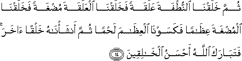 ثُمَّ خَلَقْنَا النُّطْفَةَ عَلَقَةً فَخَلَقْنَا الْعَلَقَةَ مُضْغَةً فَخَلَقْنَا الْمُضْغَةَ عِظَامًا فَكَسَوْنَا الْعِظَامَ لَحْمًا ثُمَّ أَنْشَأْنَاهُ خَلْقًا آخَرَ ۚ فَتَبَارَكَ اللَّهُ أَحْسَنُ الْخَالِقِينَ