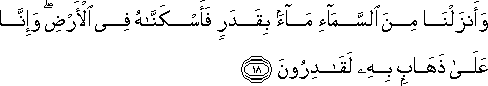 وَأَنْزَلْنَا مِنَ السَّمَاءِ مَاءً بِقَدَرٍ فَأَسْكَنَّاهُ فِي الْأَرْضِ ۖ وَإِنَّا عَلَىٰ ذَهَابٍ بِهِ لَقَادِرُونَ