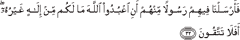 فَأَرْسَلْنَا فِيهِمْ رَسُولًا مِنْهُمْ أَنِ اعْبُدُوا اللَّهَ مَا لَكُمْ مِنْ إِلَٰهٍ غَيْرُهُ ۖ أَفَلَا تَتَّقُونَ فَأَرْسَلْنَا فِيهِمْ رَسُولًا مِنْهُمْ أَنِ اعْبُدُوا اللَّهَ مَا لَكُمْ مِنْ إِلَٰهٍ غَيْرُهُ ۖ أَفَلَا تَتَّقُونَ