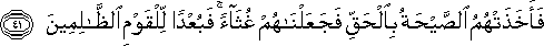 فَأَخَذَتْهُمُ الصَّيْحَةُ بِالْحَقِّ فَجَعَلْنَاهُمْ غُثَاءً ۚ فَبُعْدًا لِلْقَوْمِ الظَّالِمِينَ