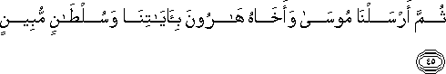 ثُمَّ أَرْسَلْنَا مُوسَىٰ وَأَخَاهُ هَارُونَ بِآيَاتِنَا وَسُلْطَانٍ مُبِينٍ