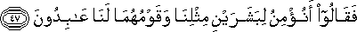 فَقَالُوا أَنُؤْمِنُ لِبَشَرَيْنِ مِثْلِنَا وَقَوْمُهُمَا لَنَا عَابِدُونَ