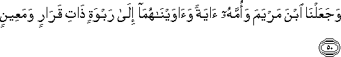 وَجَعَلْنَا ابْنَ مَرْيَمَ وَأُمَّهُ آيَةً وَآوَيْنَاهُمَا إِلَىٰ رَبْوَةٍ ذَاتِ قَرَارٍ وَمَعِينٍ