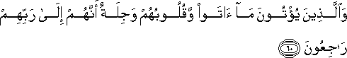 وَالَّذِينَ يُؤْتُونَ مَا آتَوْا وَقُلُوبُهُمْ وَجِلَةٌ أَنَّهُمْ إِلَىٰ رَبِّهِمْ رَاجِعُونَ