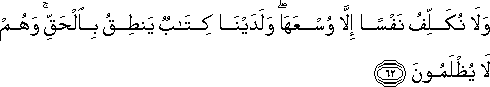 وَلَا نُكَلِّفُ نَفْسًا إِلَّا وُسْعَهَا ۖ وَلَدَيْنَا كِتَابٌ يَنْطِقُ بِالْحَقِّ ۚ وَهُمْ لَا يُظْلَمُونَ