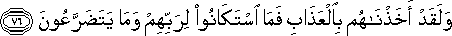 وَلَقَدْ أَخَذْنَاهُمْ بِالْعَذَابِ فَمَا اسْتَكَانُوا لِرَبِّهِمْ وَمَا يَتَضَرَّعُونَ