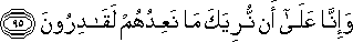 وَإِنَّا عَلَىٰ أَنْ نُرِيَكَ مَا نَعِدُهُمْ لَقَادِرُونَ