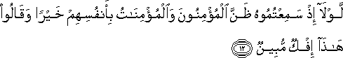 لَوْلَا إِذْ سَمِعْتُمُوهُ ظَنَّ الْمُؤْمِنُونَ وَالْمُؤْمِنَاتُ بِأَنْفُسِهِمْ خَيْرًا وَقَالُوا هَٰذَا إِفْكٌ مُبِينٌ